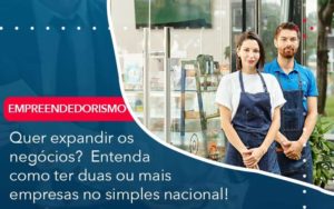 Quer Expandir Os Negocios Entenda Como Ter Duas Ou Mais Empresas No Simples Nacional Organização Contábil Lawini - Assessoria Contábil em São Paulo