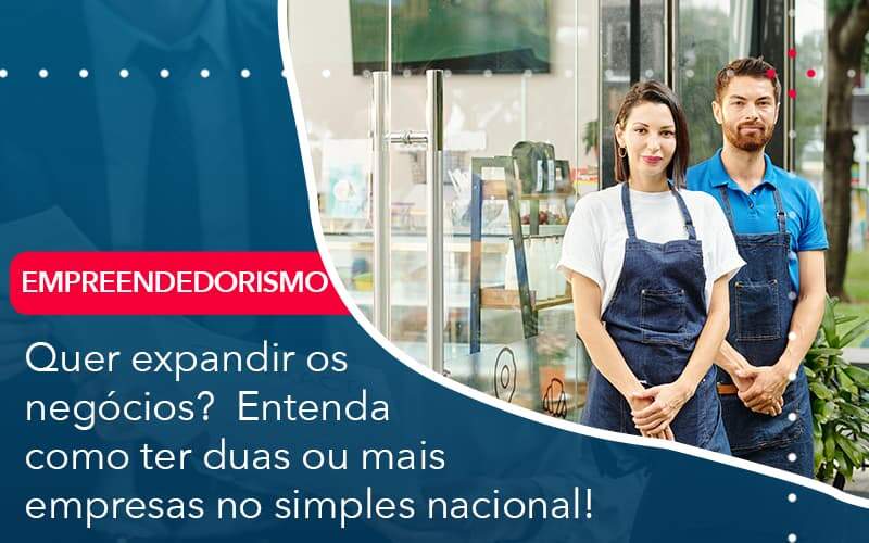 Quer Expandir Os Negocios Entenda Como Ter Duas Ou Mais Empresas No Simples Nacional Organização Contábil Lawini - Assessoria Contábil em São Paulo