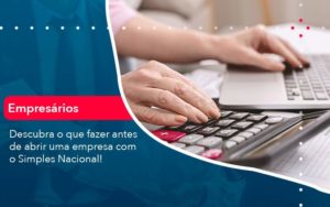 Descubra O Que Fazer Antes De Abrir Uma Empresa Com O Simples Nacional Organização Contábil Lawini - Assessoria Contábil em São Paulo