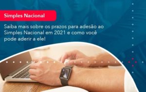 Saiba Mais Sobre Os Prazos Para Adesao Ao Simples Nacional Em 2021 E Como Voce Pode Aderir A Ele 1 Organização Contábil Lawini - Assessoria Contábil em São Paulo