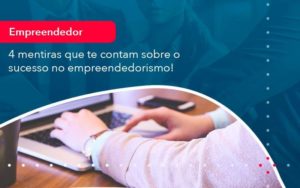 4 Mentiras Que Te Contam Sobre O Sucesso No Empreendedorism 1 Organização Contábil Lawini - Assessoria Contábil em São Paulo