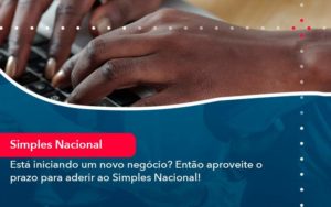 Esta Iniciando Um Novo Negocio Entao Aproveite O Prazo Para Aderir Ao Simples Nacional (1) - Assessoria Contábil em São Paulo