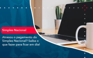 Atrasou O Pagamento Do Simples Nacional Saiba O Que Fazer Para Ficar Em Dia 1 - Assessoria Contábil em São Paulo