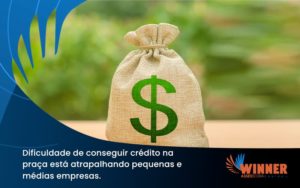 A Dificuldade De Conseguir Crédito Na Praça Está Atrapalhando Pequenas E Médias Empresas. Winner - Assessoria Contábil em São Paulo